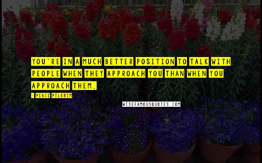 Peace Pilgrim Quotes: You're in a much better position to talk with people when they approach you than when you approach them.