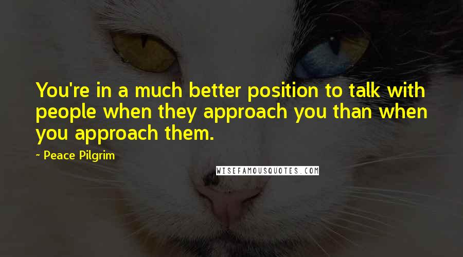 Peace Pilgrim Quotes: You're in a much better position to talk with people when they approach you than when you approach them.