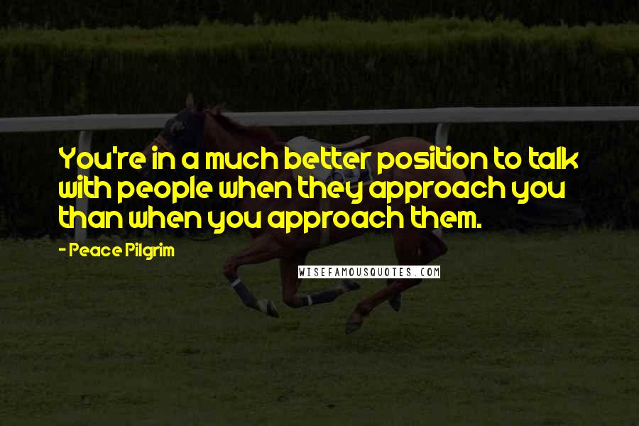 Peace Pilgrim Quotes: You're in a much better position to talk with people when they approach you than when you approach them.