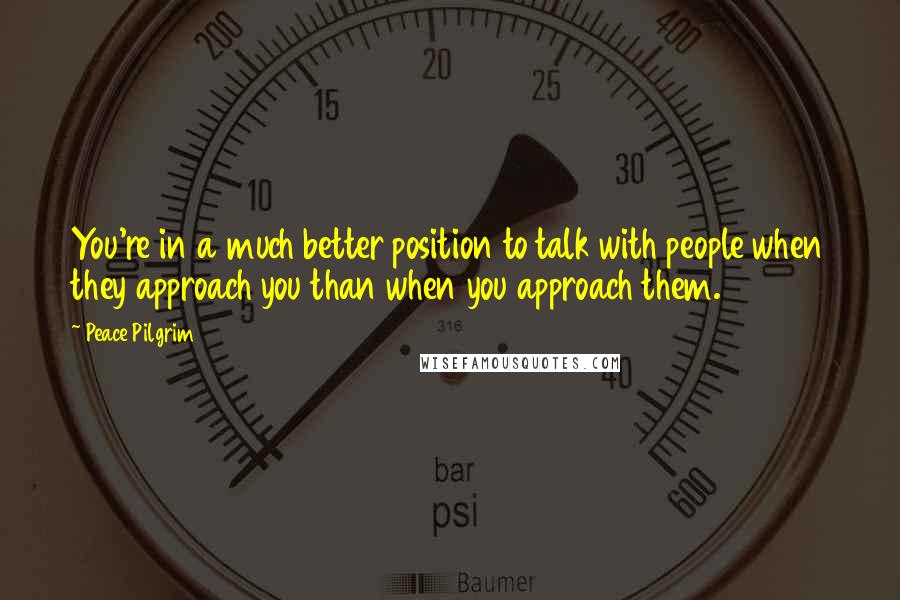 Peace Pilgrim Quotes: You're in a much better position to talk with people when they approach you than when you approach them.