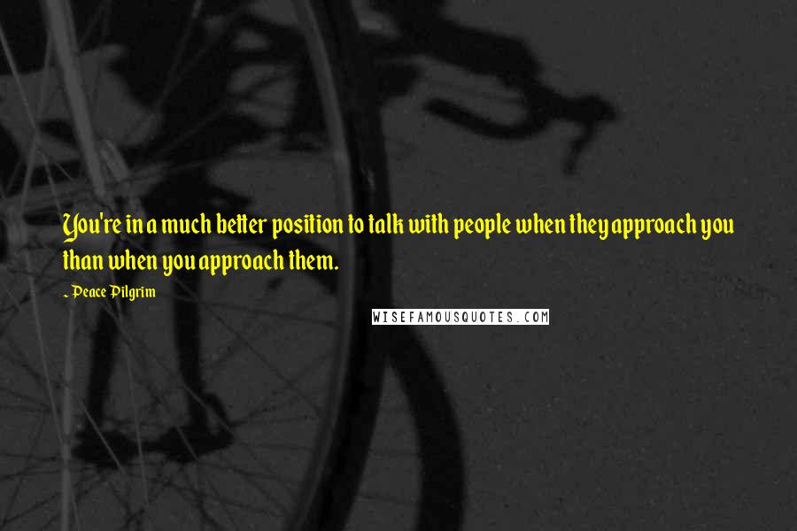 Peace Pilgrim Quotes: You're in a much better position to talk with people when they approach you than when you approach them.