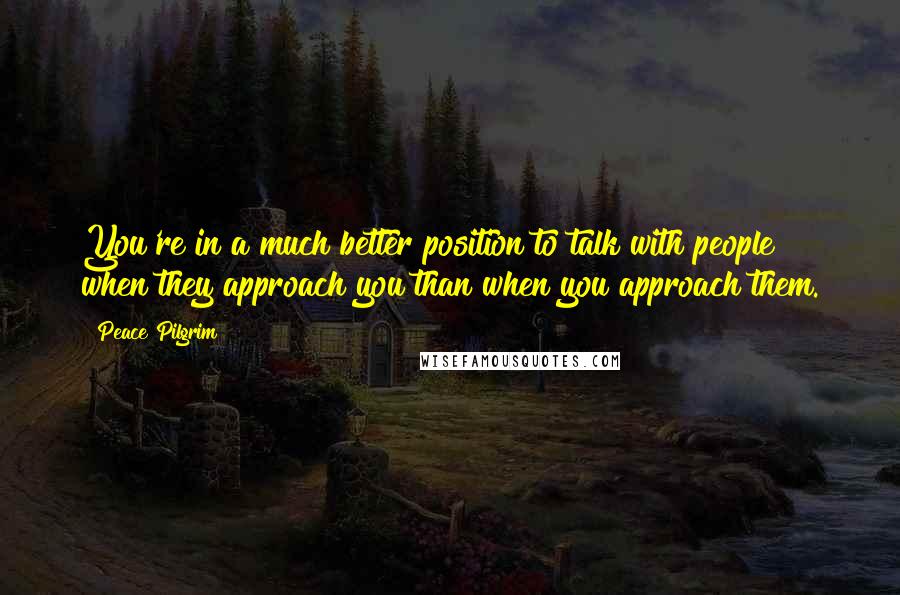 Peace Pilgrim Quotes: You're in a much better position to talk with people when they approach you than when you approach them.