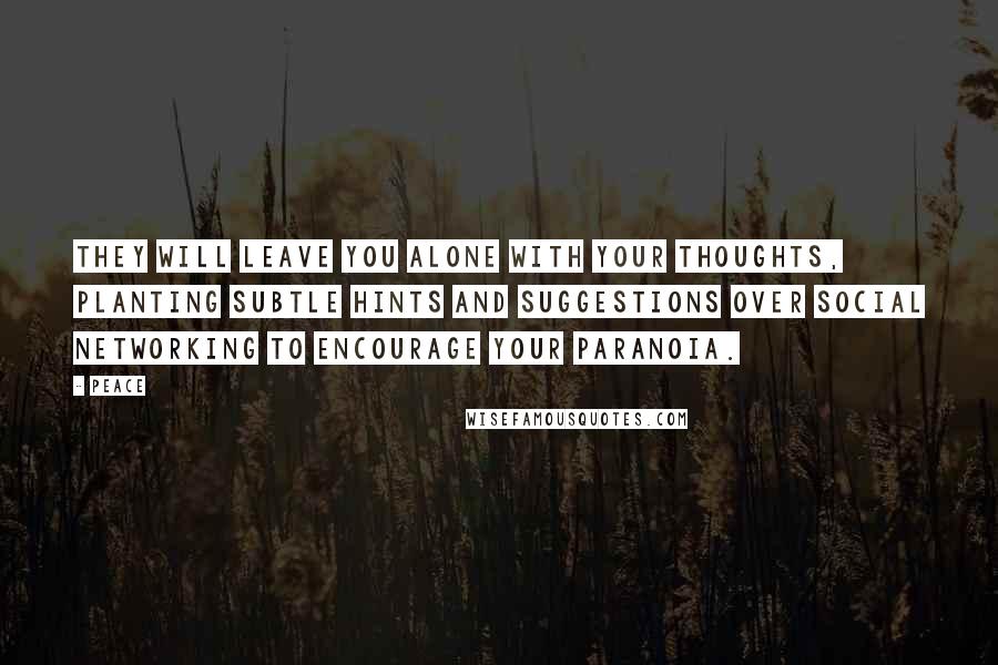 Peace Quotes: They will leave you alone with your thoughts, planting subtle hints and suggestions over social networking to encourage your paranoia.