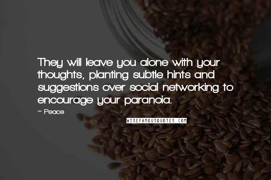 Peace Quotes: They will leave you alone with your thoughts, planting subtle hints and suggestions over social networking to encourage your paranoia.