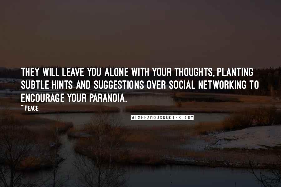 Peace Quotes: They will leave you alone with your thoughts, planting subtle hints and suggestions over social networking to encourage your paranoia.