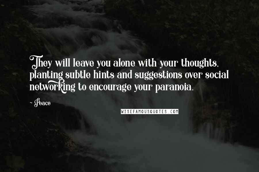 Peace Quotes: They will leave you alone with your thoughts, planting subtle hints and suggestions over social networking to encourage your paranoia.