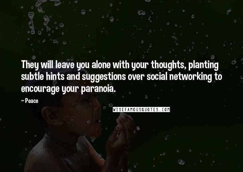 Peace Quotes: They will leave you alone with your thoughts, planting subtle hints and suggestions over social networking to encourage your paranoia.