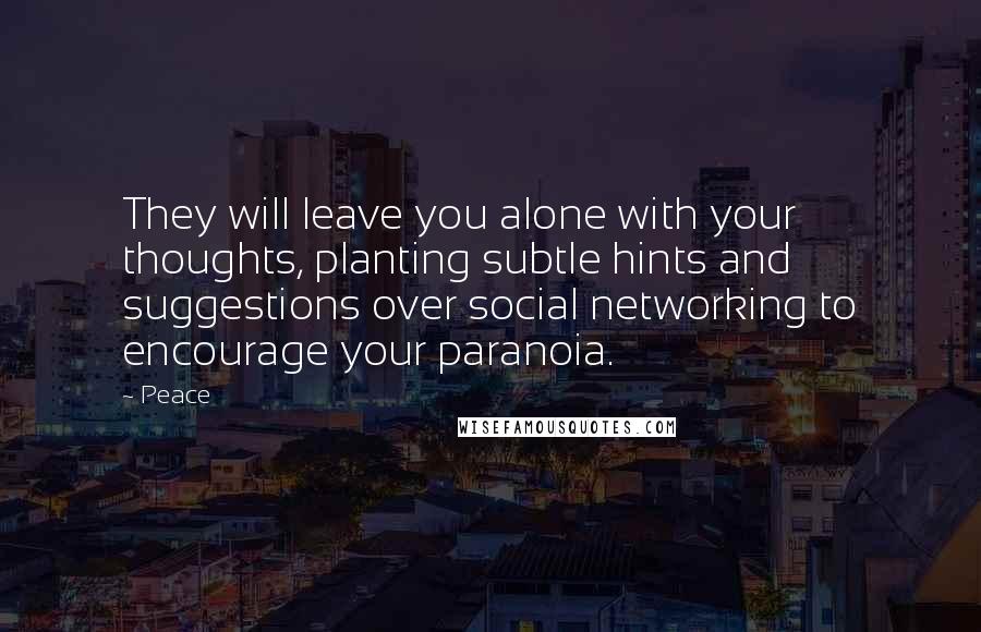 Peace Quotes: They will leave you alone with your thoughts, planting subtle hints and suggestions over social networking to encourage your paranoia.