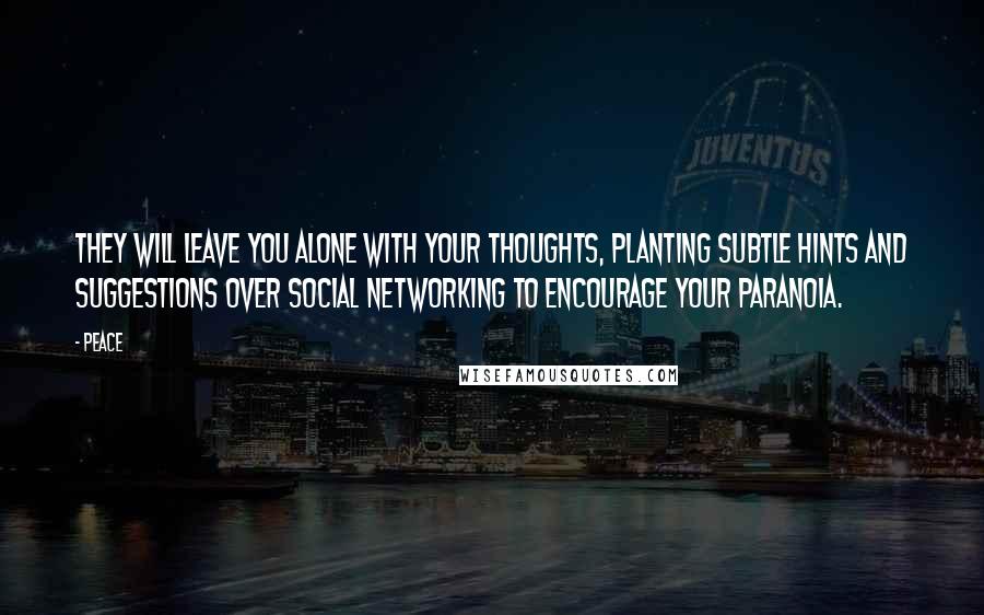 Peace Quotes: They will leave you alone with your thoughts, planting subtle hints and suggestions over social networking to encourage your paranoia.