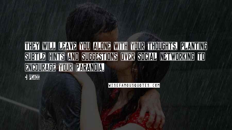 Peace Quotes: They will leave you alone with your thoughts, planting subtle hints and suggestions over social networking to encourage your paranoia.