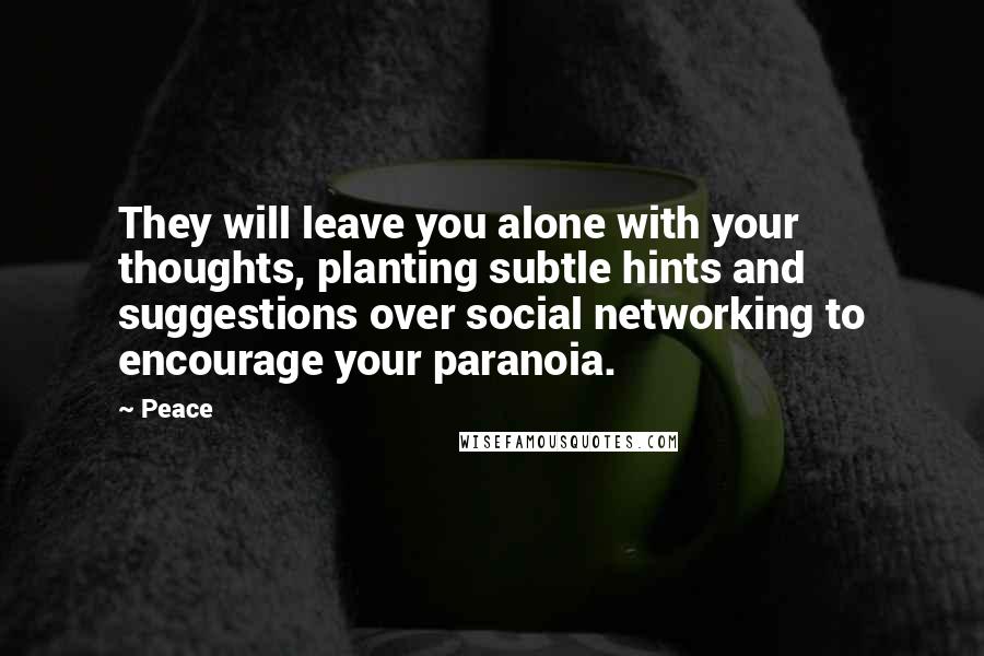 Peace Quotes: They will leave you alone with your thoughts, planting subtle hints and suggestions over social networking to encourage your paranoia.