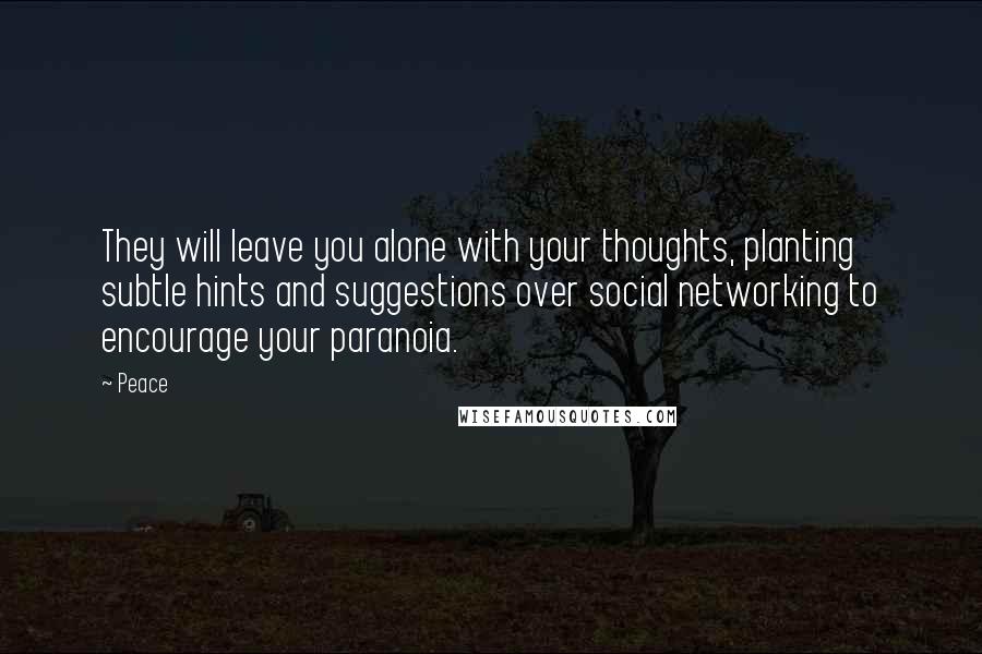 Peace Quotes: They will leave you alone with your thoughts, planting subtle hints and suggestions over social networking to encourage your paranoia.