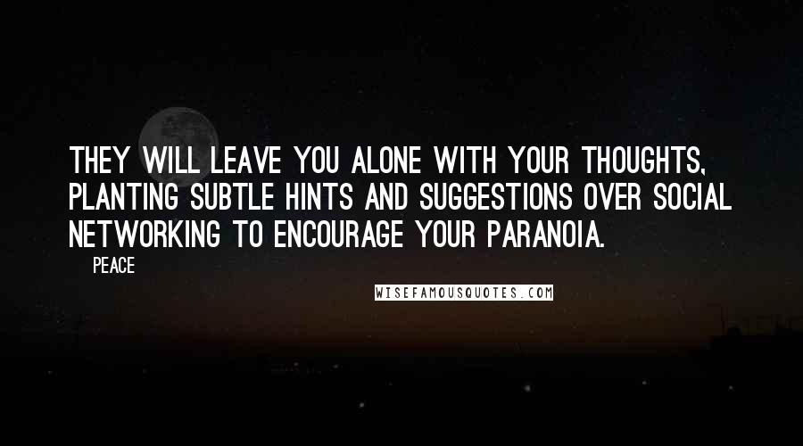 Peace Quotes: They will leave you alone with your thoughts, planting subtle hints and suggestions over social networking to encourage your paranoia.
