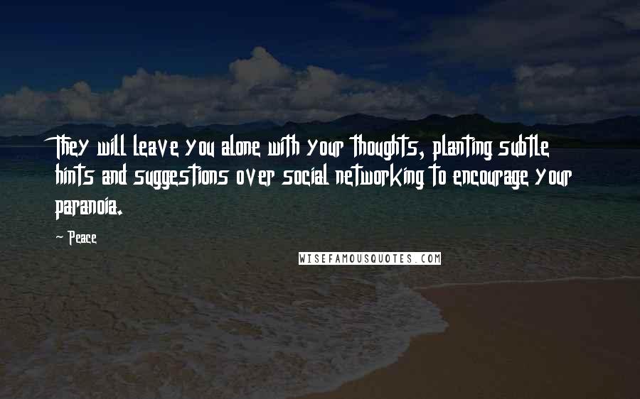 Peace Quotes: They will leave you alone with your thoughts, planting subtle hints and suggestions over social networking to encourage your paranoia.