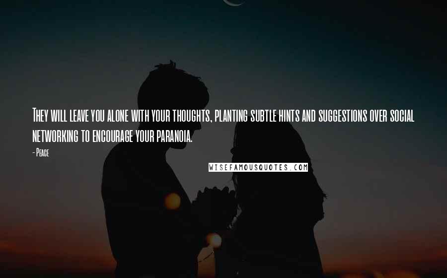 Peace Quotes: They will leave you alone with your thoughts, planting subtle hints and suggestions over social networking to encourage your paranoia.