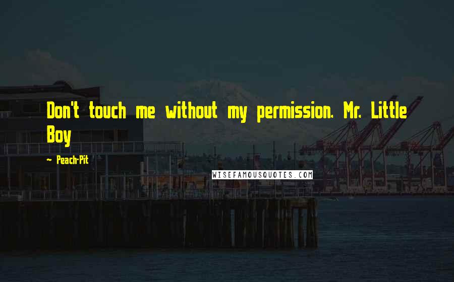 Peach-Pit Quotes: Don't touch me without my permission. Mr. Little Boy