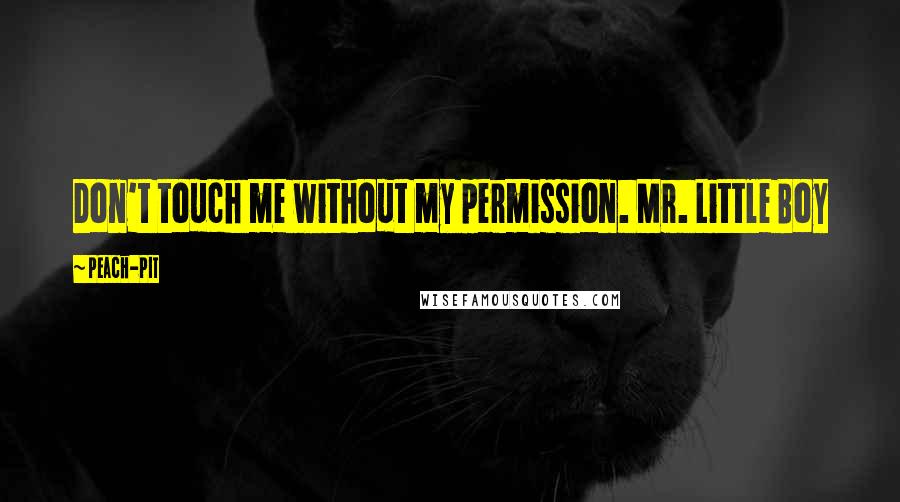 Peach-Pit Quotes: Don't touch me without my permission. Mr. Little Boy