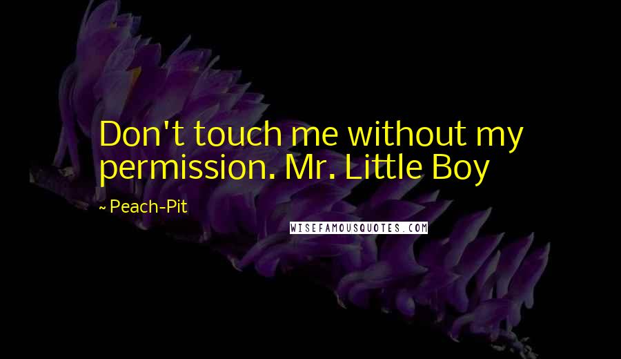 Peach-Pit Quotes: Don't touch me without my permission. Mr. Little Boy