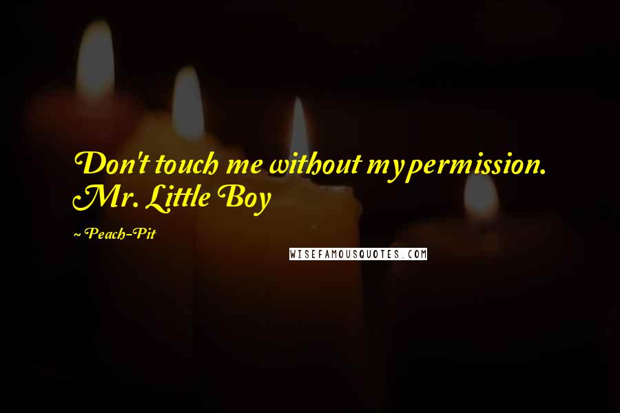 Peach-Pit Quotes: Don't touch me without my permission. Mr. Little Boy