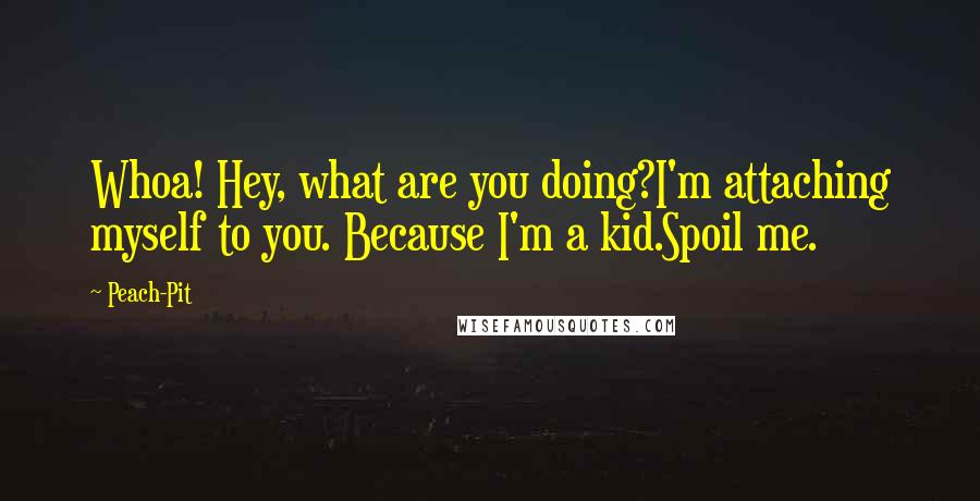 Peach-Pit Quotes: Whoa! Hey, what are you doing?I'm attaching myself to you. Because I'm a kid.Spoil me.