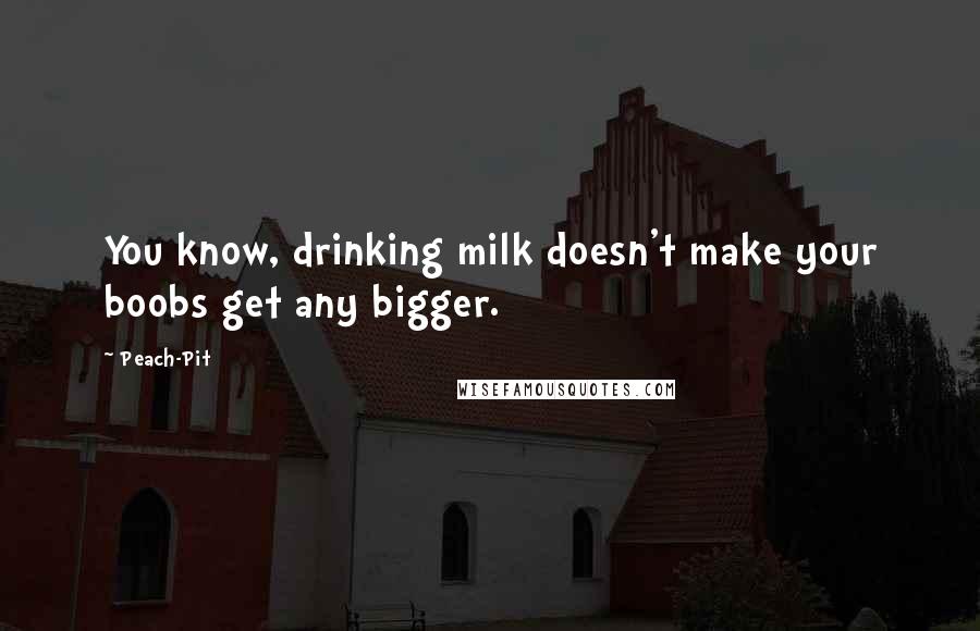 Peach-Pit Quotes: You know, drinking milk doesn't make your boobs get any bigger.