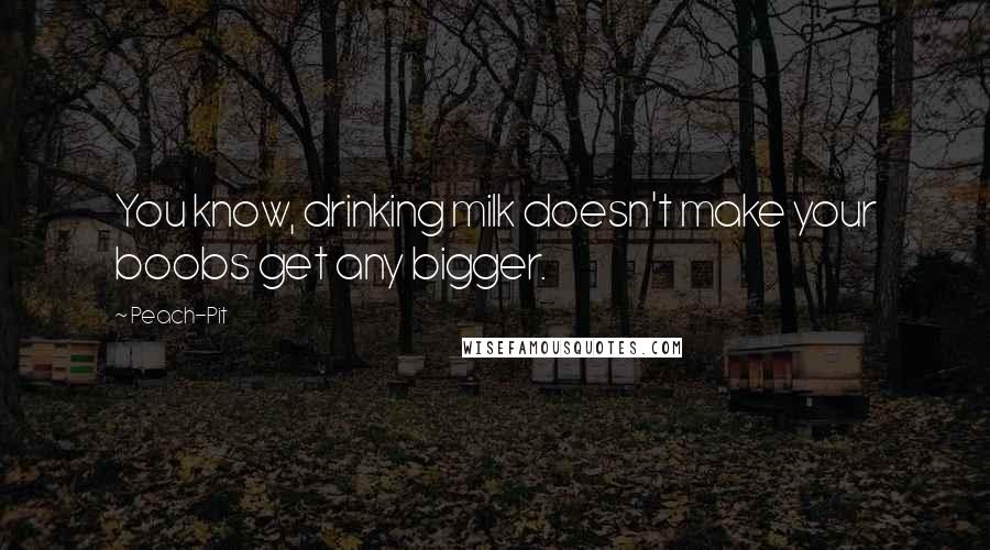 Peach-Pit Quotes: You know, drinking milk doesn't make your boobs get any bigger.