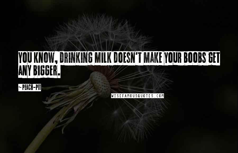 Peach-Pit Quotes: You know, drinking milk doesn't make your boobs get any bigger.