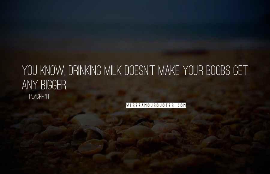 Peach-Pit Quotes: You know, drinking milk doesn't make your boobs get any bigger.