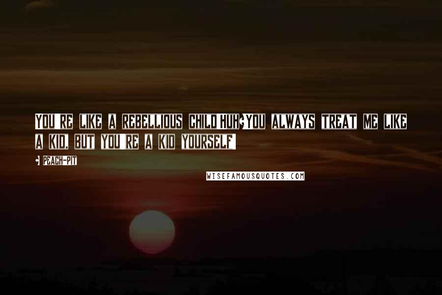 Peach-Pit Quotes: You're like a rebellious child!Huh?You always treat me like a kid, but you're a kid yourself!
