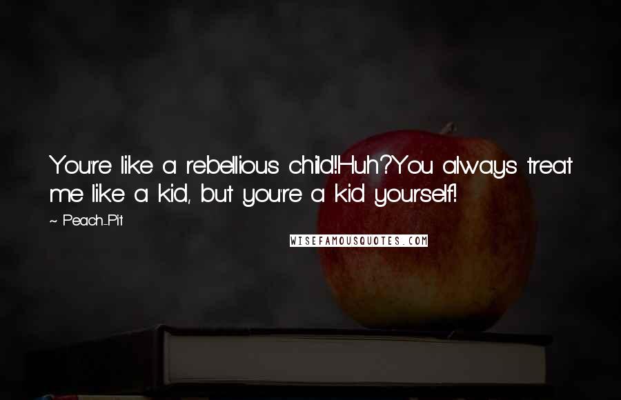 Peach-Pit Quotes: You're like a rebellious child!Huh?You always treat me like a kid, but you're a kid yourself!