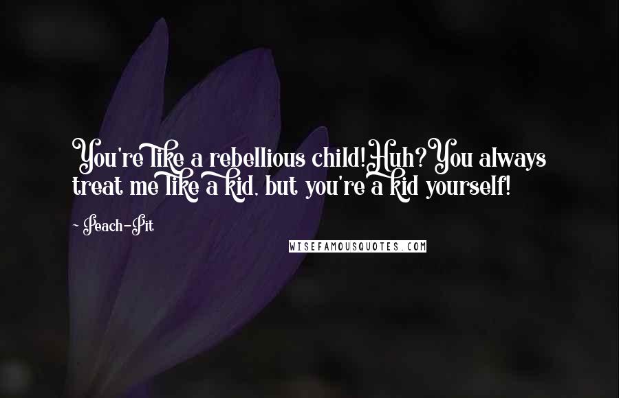 Peach-Pit Quotes: You're like a rebellious child!Huh?You always treat me like a kid, but you're a kid yourself!