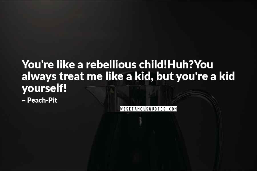 Peach-Pit Quotes: You're like a rebellious child!Huh?You always treat me like a kid, but you're a kid yourself!