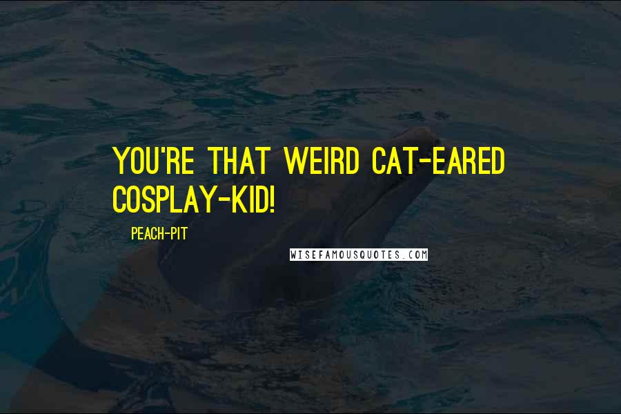 Peach-Pit Quotes: You're that weird cat-eared cosplay-kid!