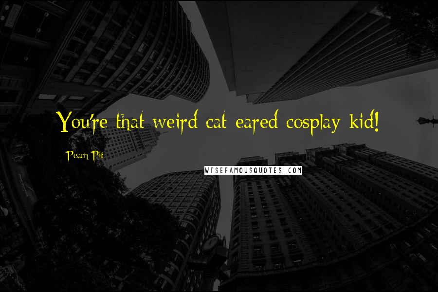 Peach-Pit Quotes: You're that weird cat-eared cosplay-kid!