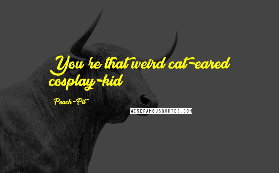 Peach-Pit Quotes: You're that weird cat-eared cosplay-kid!