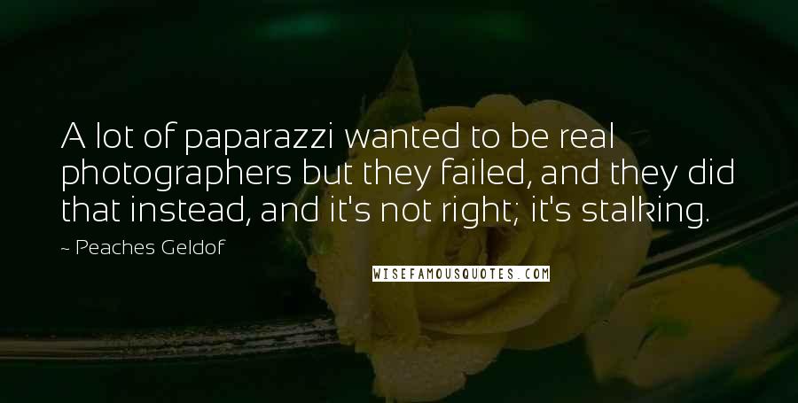 Peaches Geldof Quotes: A lot of paparazzi wanted to be real photographers but they failed, and they did that instead, and it's not right; it's stalking.