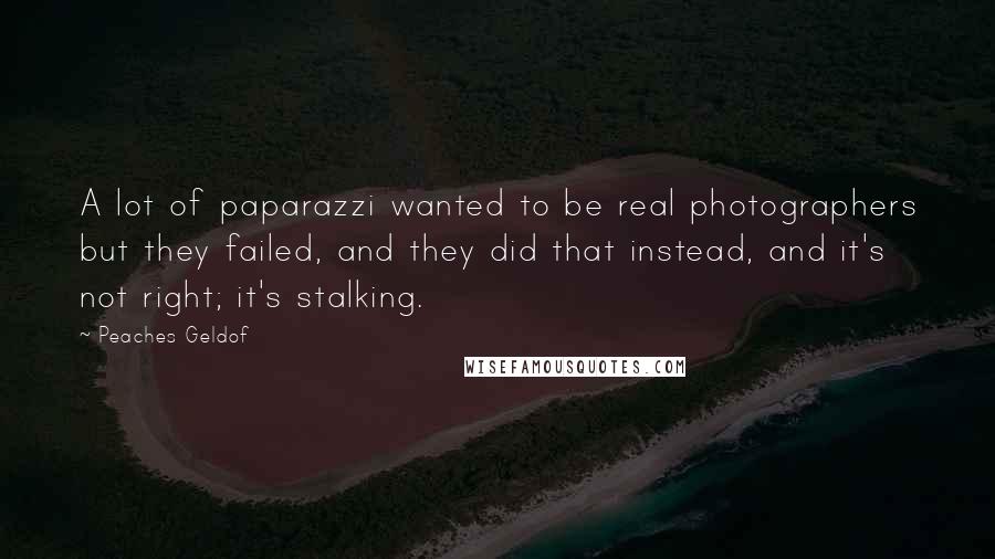 Peaches Geldof Quotes: A lot of paparazzi wanted to be real photographers but they failed, and they did that instead, and it's not right; it's stalking.