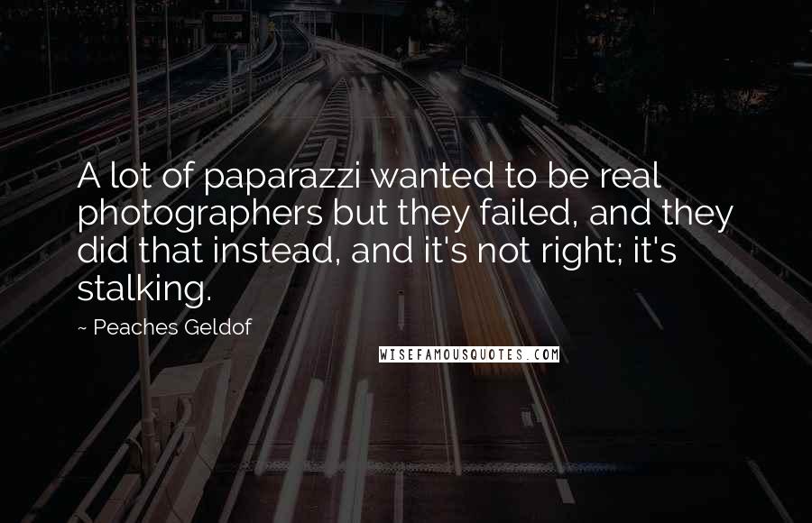 Peaches Geldof Quotes: A lot of paparazzi wanted to be real photographers but they failed, and they did that instead, and it's not right; it's stalking.