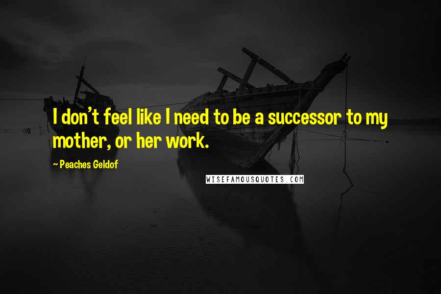 Peaches Geldof Quotes: I don't feel like I need to be a successor to my mother, or her work.