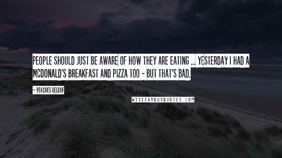 Peaches Geldof Quotes: People should just be aware of how they are eating ... yesterday I had a McDonald's breakfast and pizza too - but that's bad.