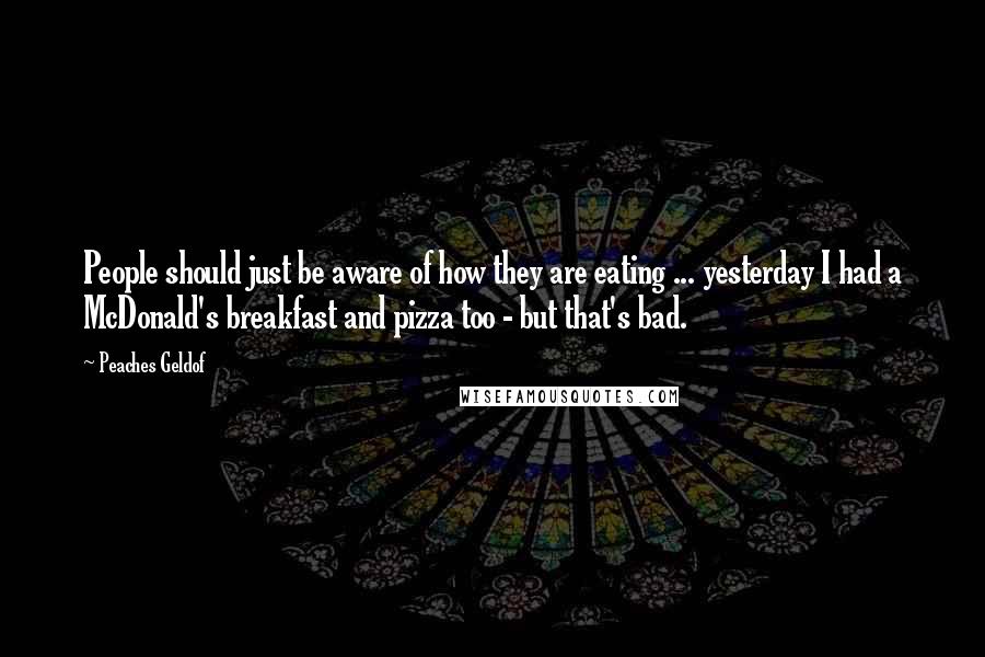 Peaches Geldof Quotes: People should just be aware of how they are eating ... yesterday I had a McDonald's breakfast and pizza too - but that's bad.