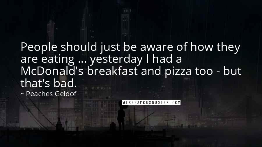 Peaches Geldof Quotes: People should just be aware of how they are eating ... yesterday I had a McDonald's breakfast and pizza too - but that's bad.