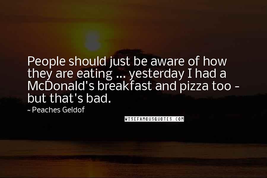 Peaches Geldof Quotes: People should just be aware of how they are eating ... yesterday I had a McDonald's breakfast and pizza too - but that's bad.