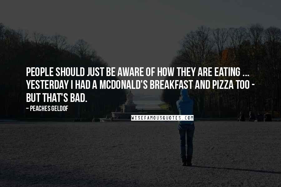 Peaches Geldof Quotes: People should just be aware of how they are eating ... yesterday I had a McDonald's breakfast and pizza too - but that's bad.