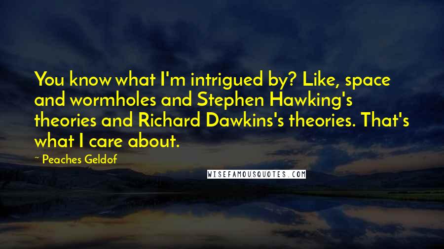 Peaches Geldof Quotes: You know what I'm intrigued by? Like, space and wormholes and Stephen Hawking's theories and Richard Dawkins's theories. That's what I care about.