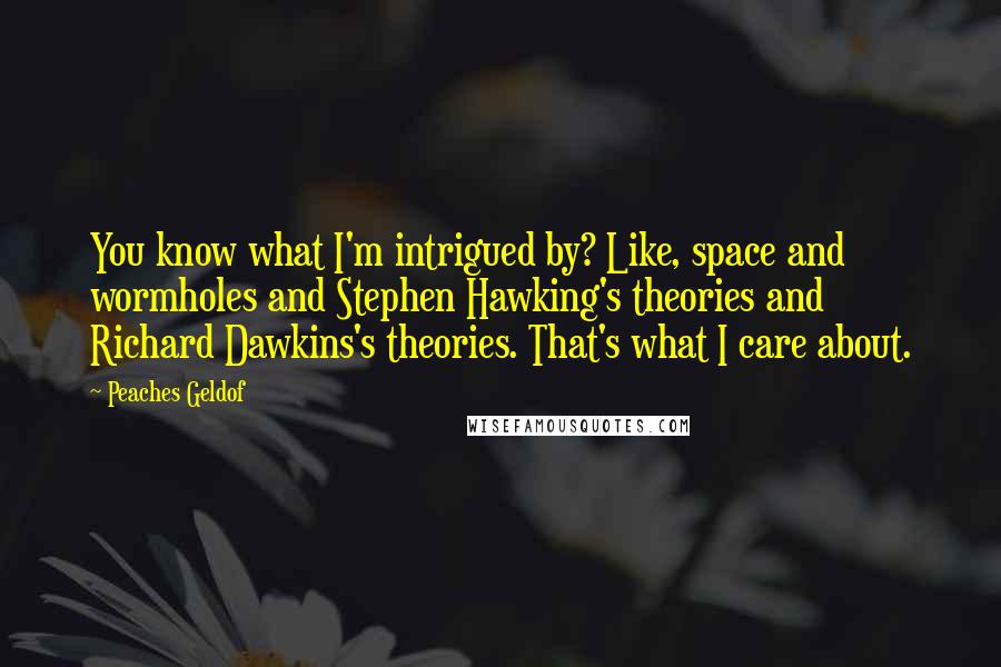 Peaches Geldof Quotes: You know what I'm intrigued by? Like, space and wormholes and Stephen Hawking's theories and Richard Dawkins's theories. That's what I care about.