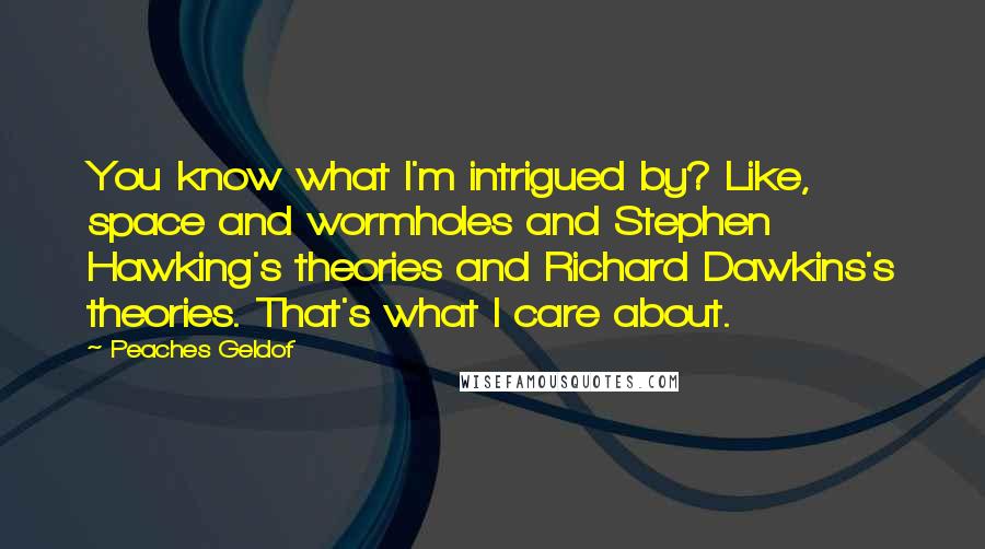 Peaches Geldof Quotes: You know what I'm intrigued by? Like, space and wormholes and Stephen Hawking's theories and Richard Dawkins's theories. That's what I care about.