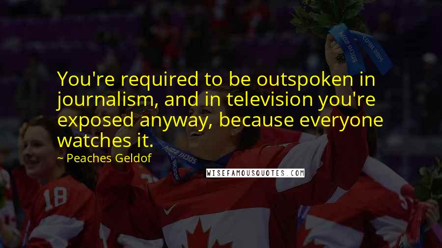 Peaches Geldof Quotes: You're required to be outspoken in journalism, and in television you're exposed anyway, because everyone watches it.