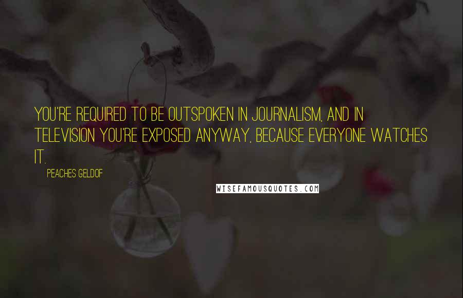 Peaches Geldof Quotes: You're required to be outspoken in journalism, and in television you're exposed anyway, because everyone watches it.