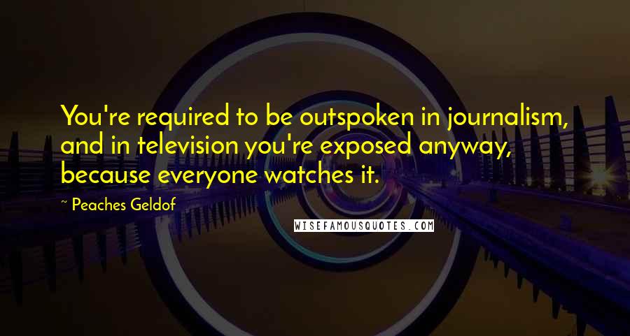 Peaches Geldof Quotes: You're required to be outspoken in journalism, and in television you're exposed anyway, because everyone watches it.